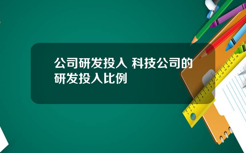 公司研发投入 科技公司的研发投入比例